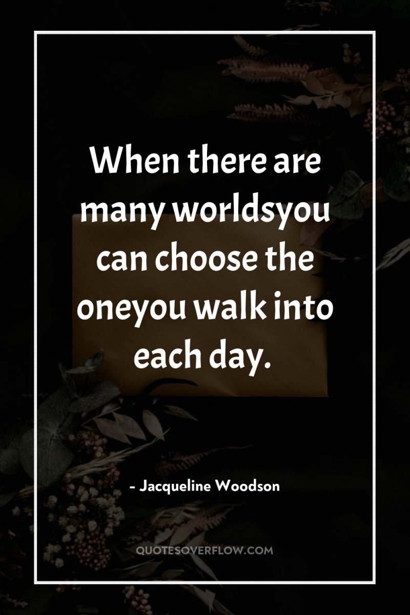 When there are many worldsyou can choose the oneyou walk...