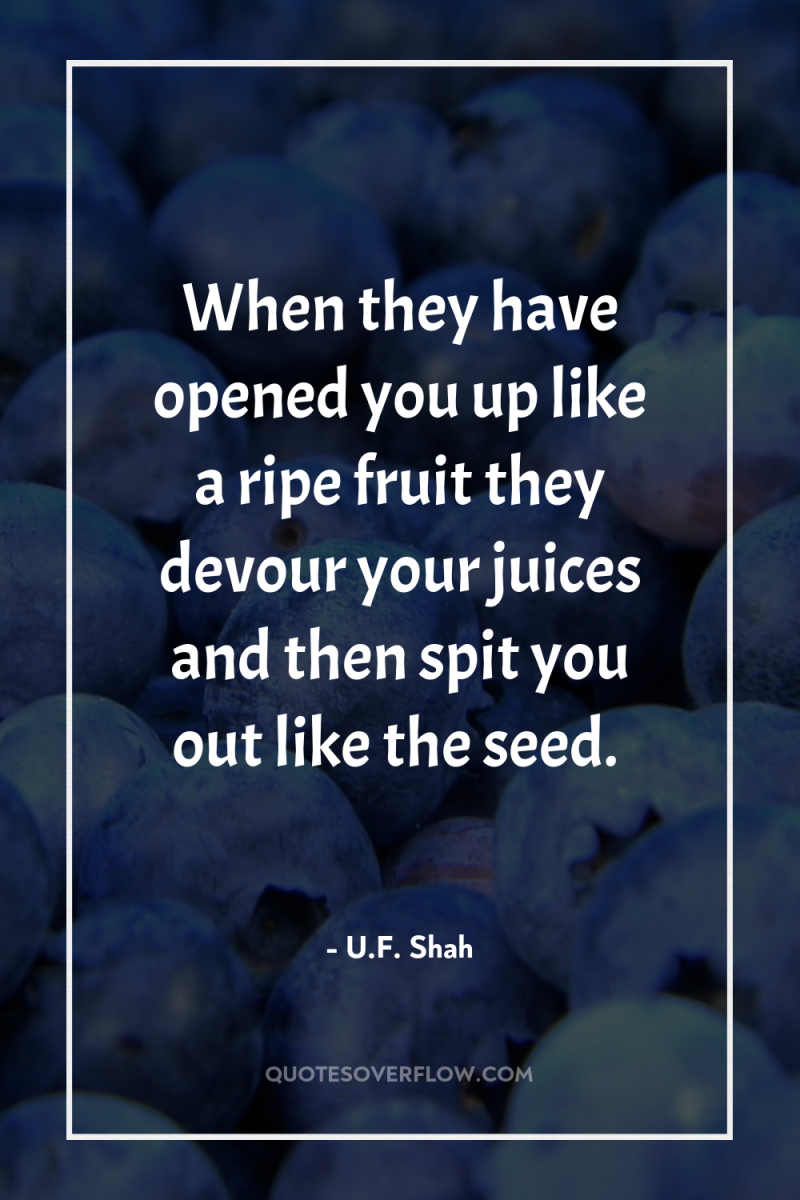 When they have opened you up like a ripe fruit...