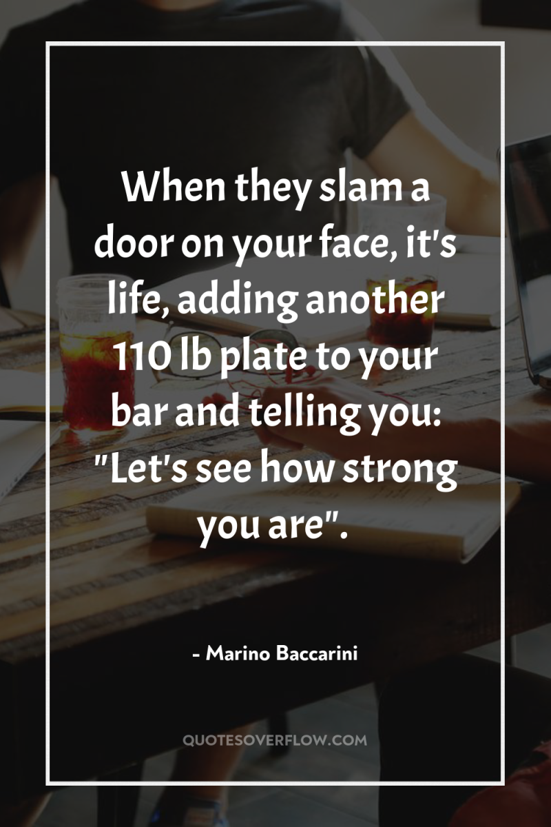 When they slam a door on your face, it's life,...