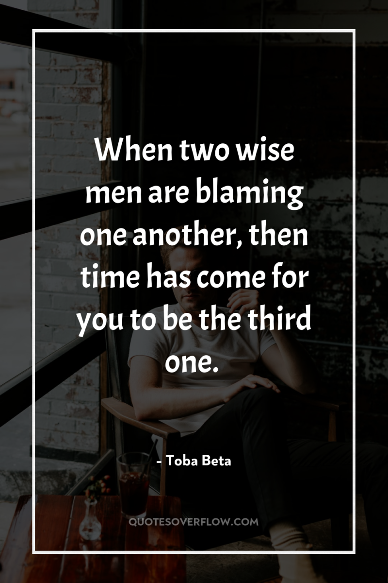 When two wise men are blaming one another, then time...
