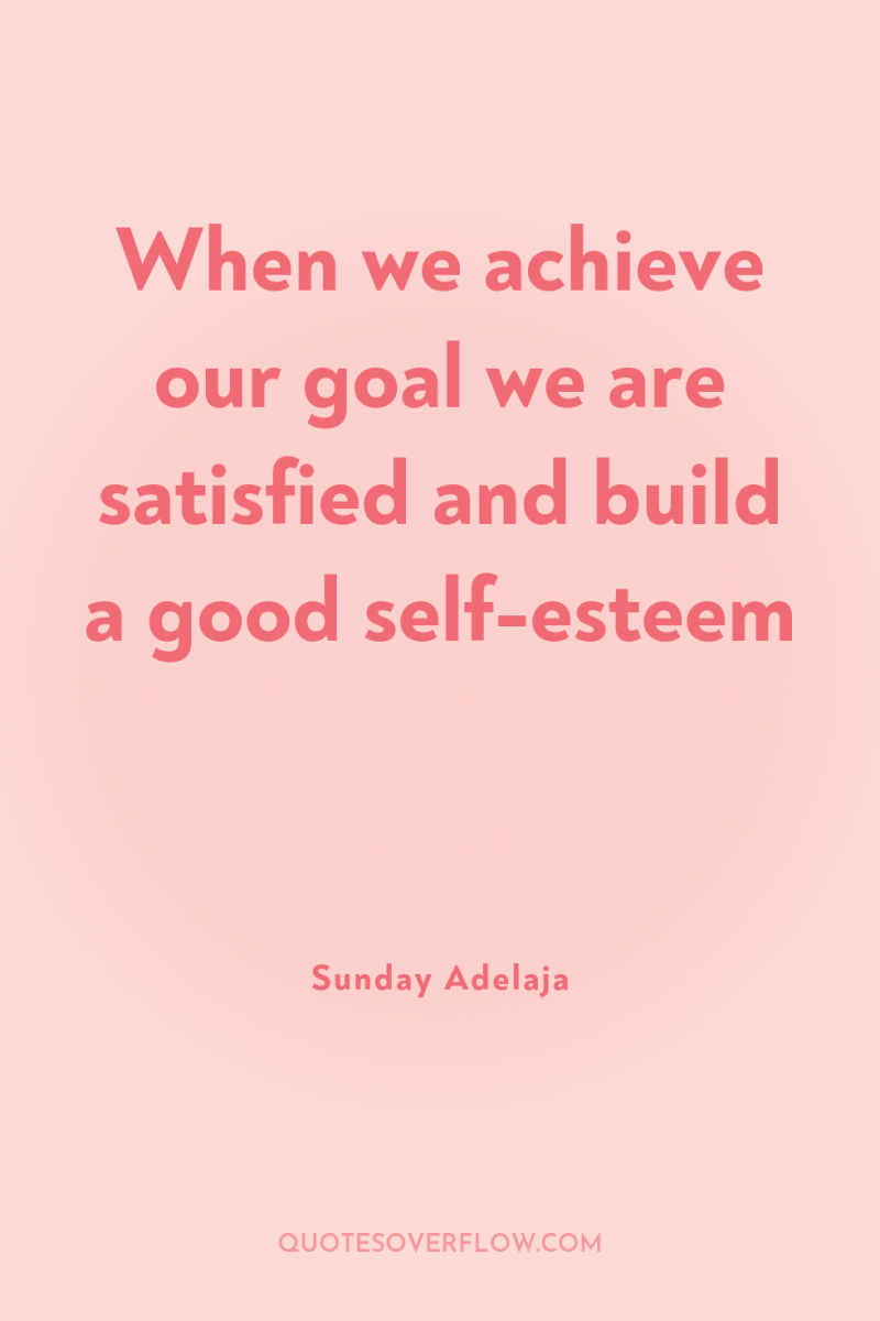 When we achieve our goal we are satisfied and build...