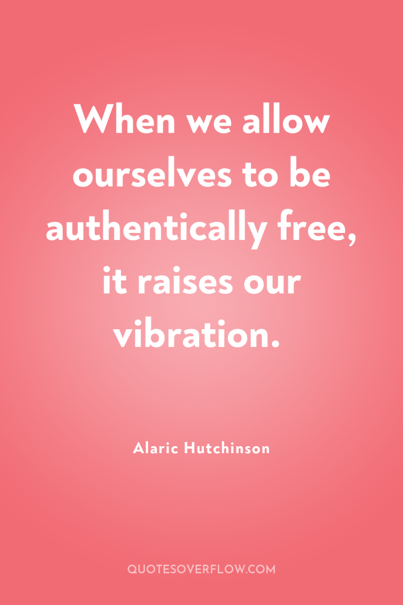 When we allow ourselves to be authentically free, it raises...