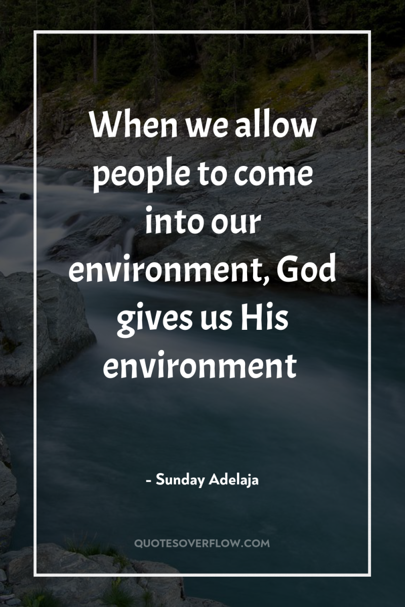 When we allow people to come into our environment, God...
