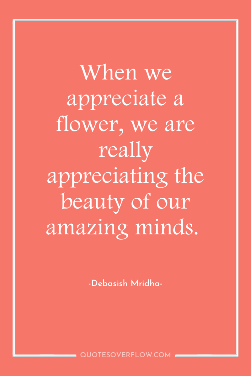 When we appreciate a flower, we are really appreciating the...