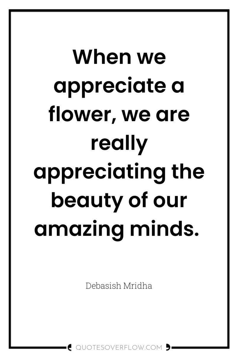 When we appreciate a flower, we are really appreciating the...