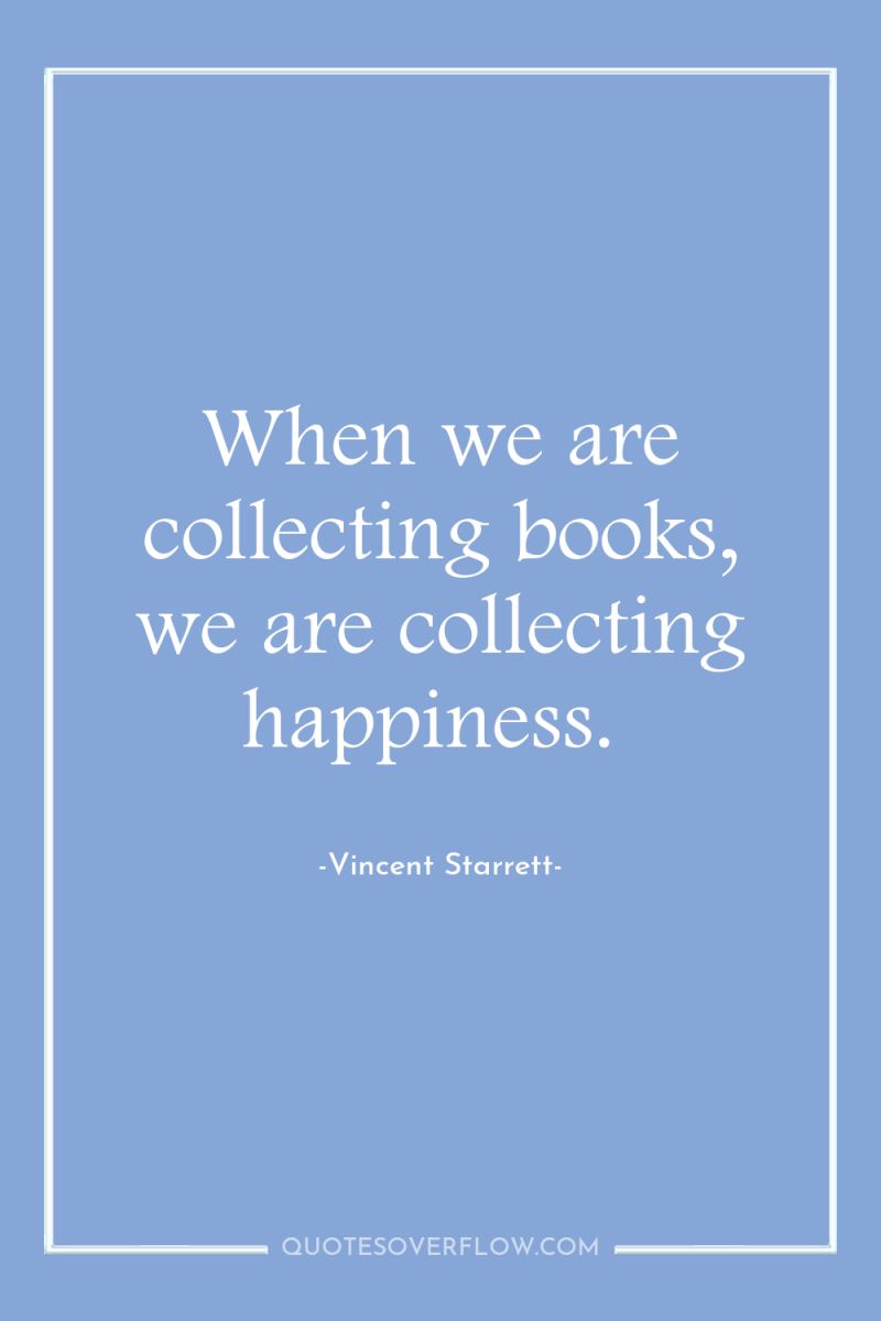 When we are collecting books, we are collecting happiness. 