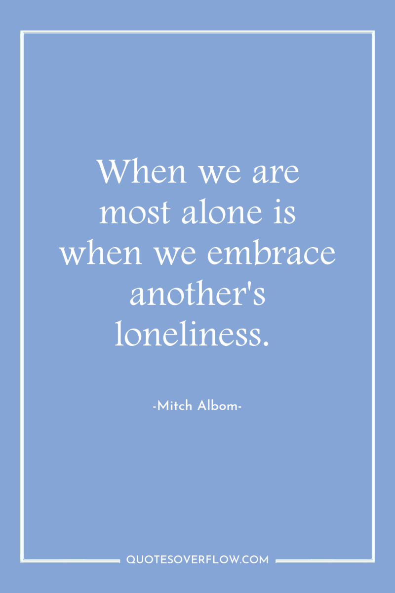When we are most alone is when we embrace another's...