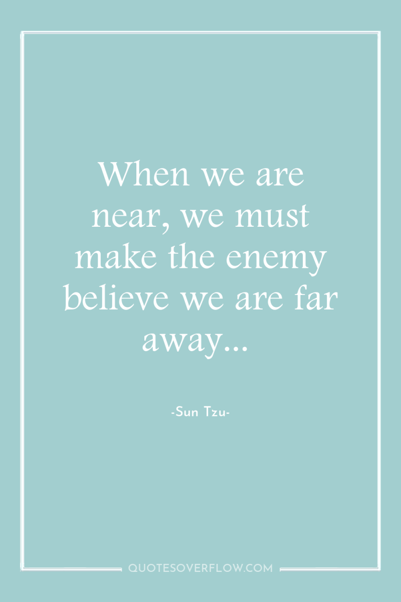 When we are near, we must make the enemy believe...