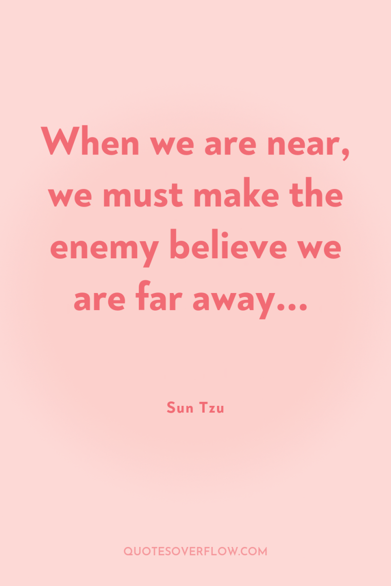 When we are near, we must make the enemy believe...