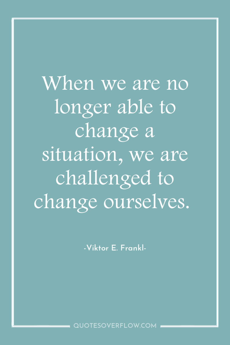 When we are no longer able to change a situation,...