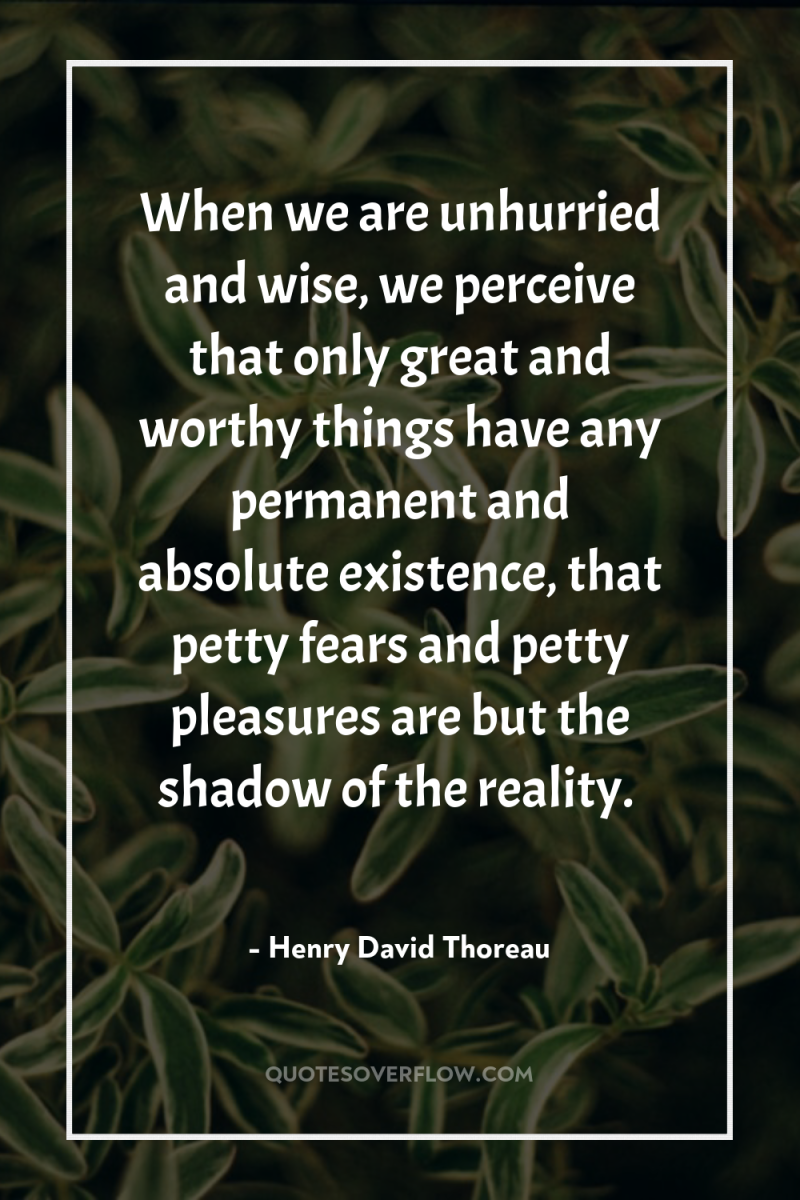 When we are unhurried and wise, we perceive that only...