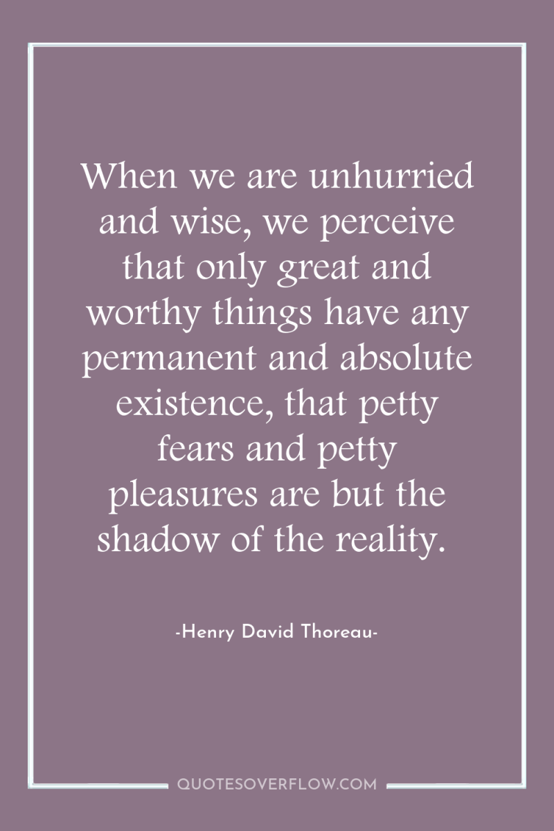 When we are unhurried and wise, we perceive that only...
