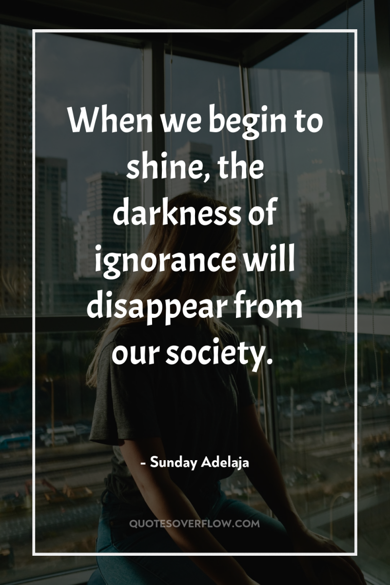 When we begin to shine, the darkness of ignorance will...