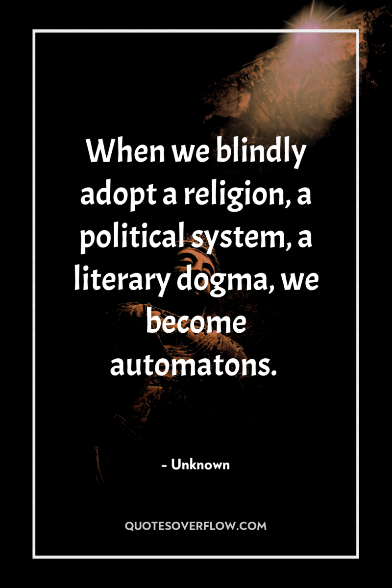 When we blindly adopt a religion, a political system, a...