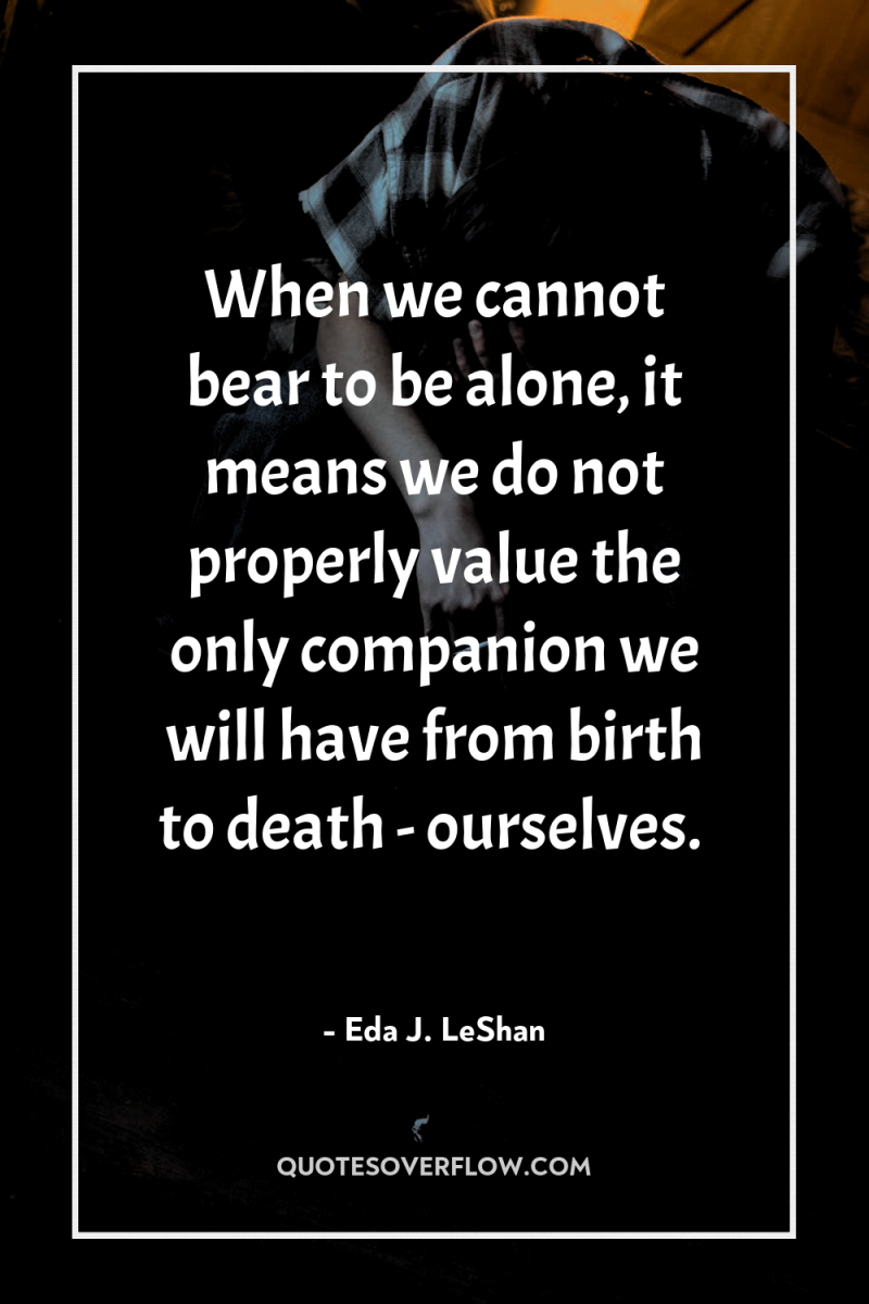 When we cannot bear to be alone, it means we...