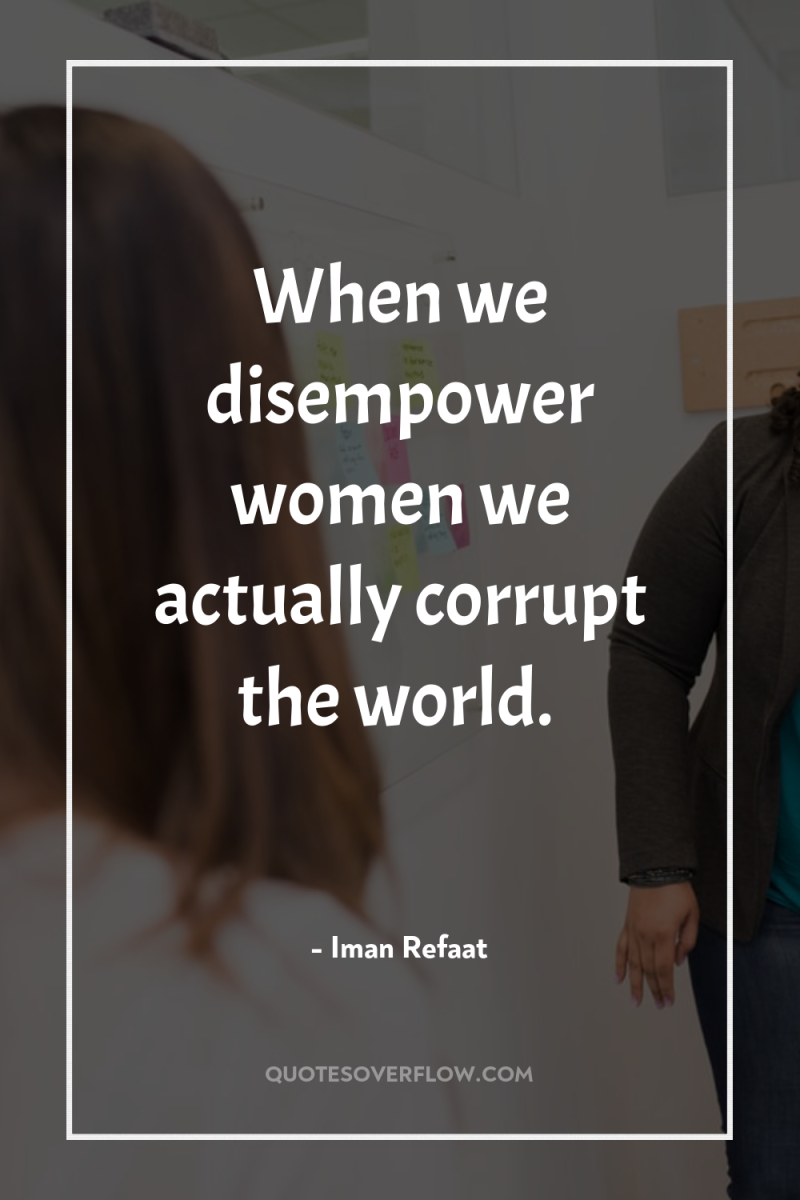 When we disempower women we actually corrupt the world. 