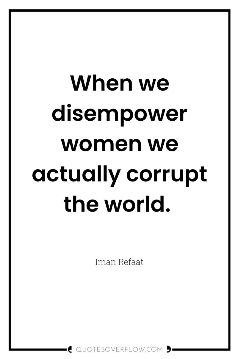 When we disempower women we actually corrupt the world. 