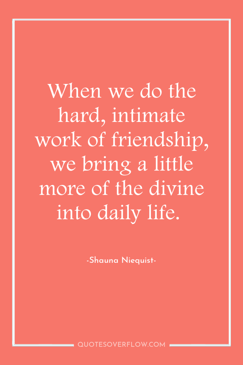 When we do the hard, intimate work of friendship, we...