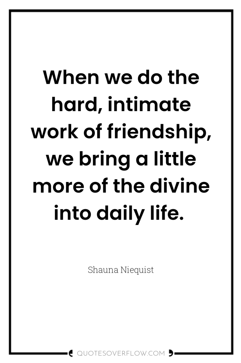 When we do the hard, intimate work of friendship, we...