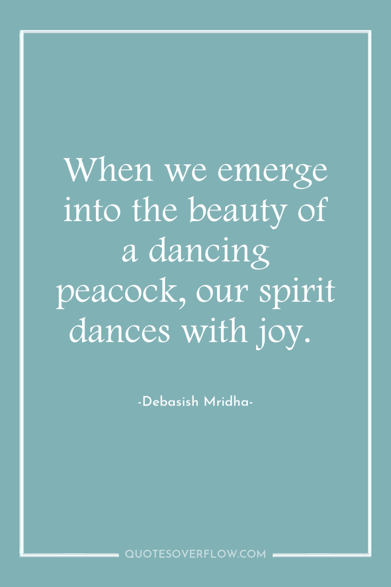 When we emerge into the beauty of a dancing peacock,...