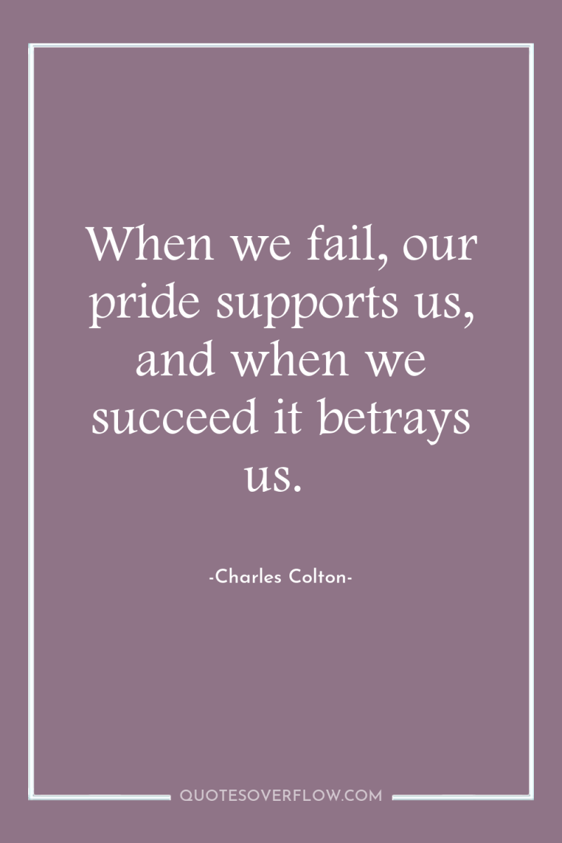When we fail, our pride supports us, and when we...