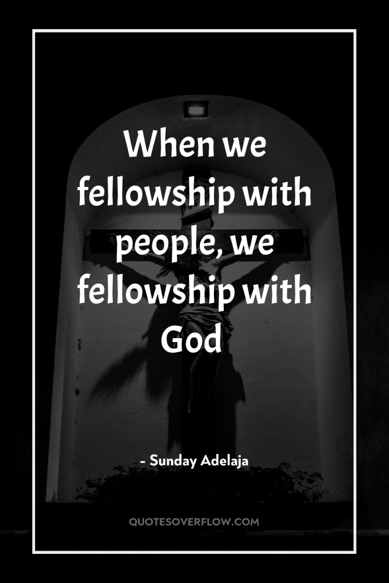 When we fellowship with people, we fellowship with God 