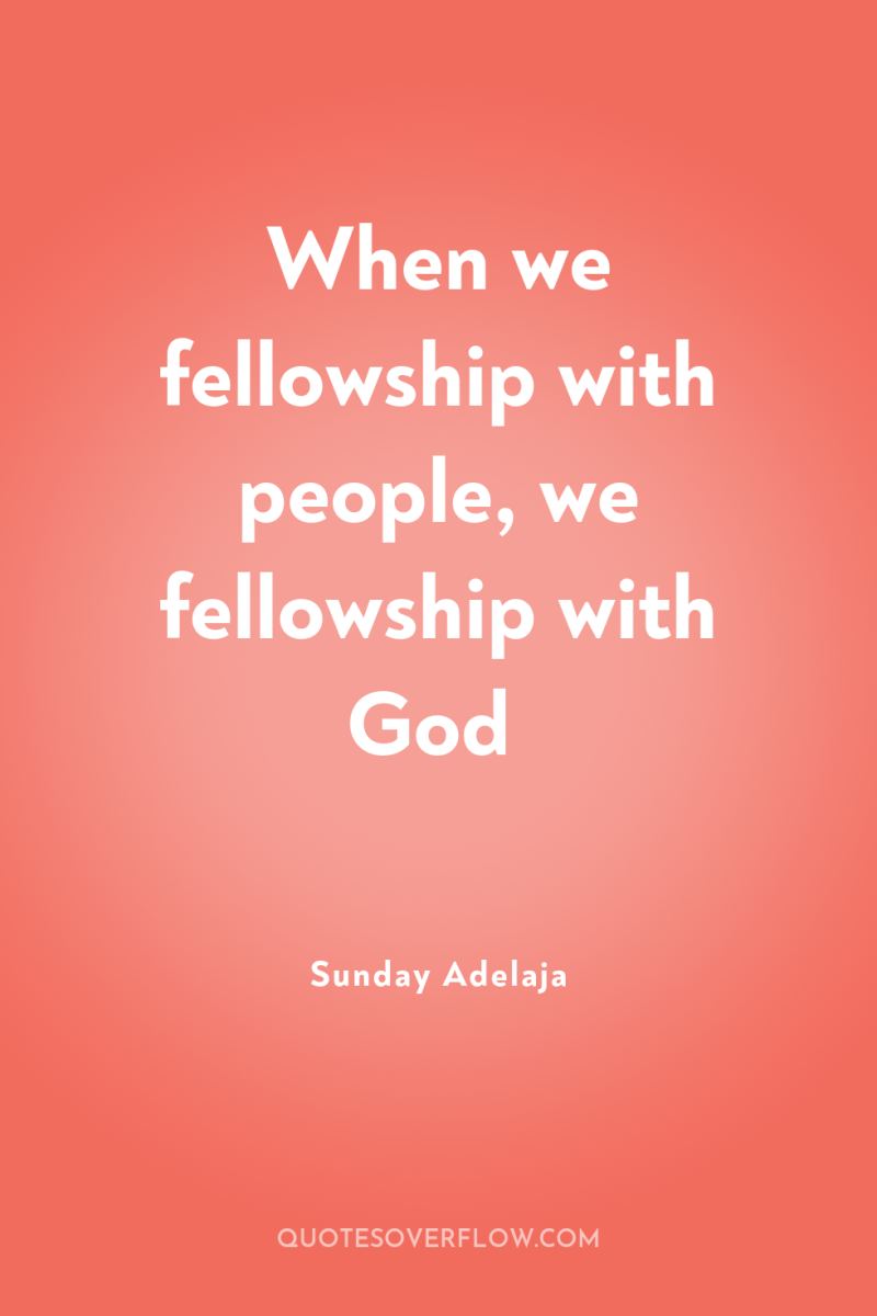 When we fellowship with people, we fellowship with God 