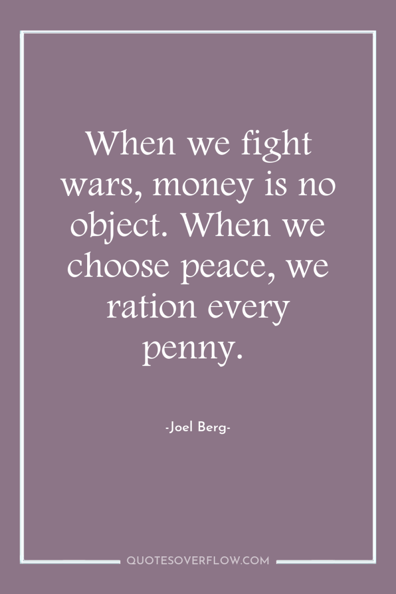 When we fight wars, money is no object. When we...