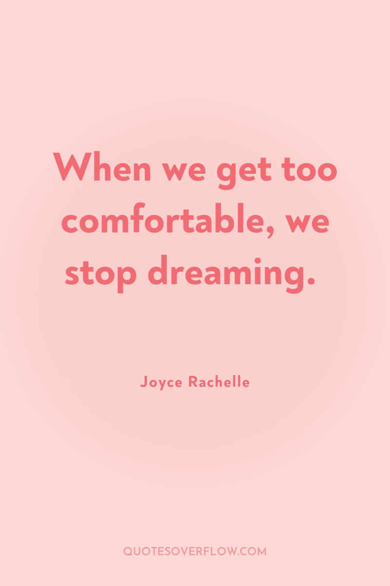 When we get too comfortable, we stop dreaming. 