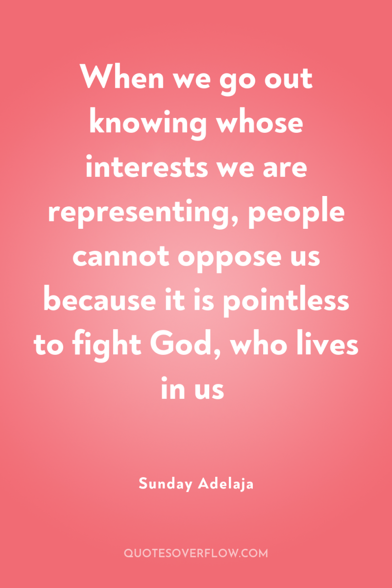 When we go out knowing whose interests we are representing,...