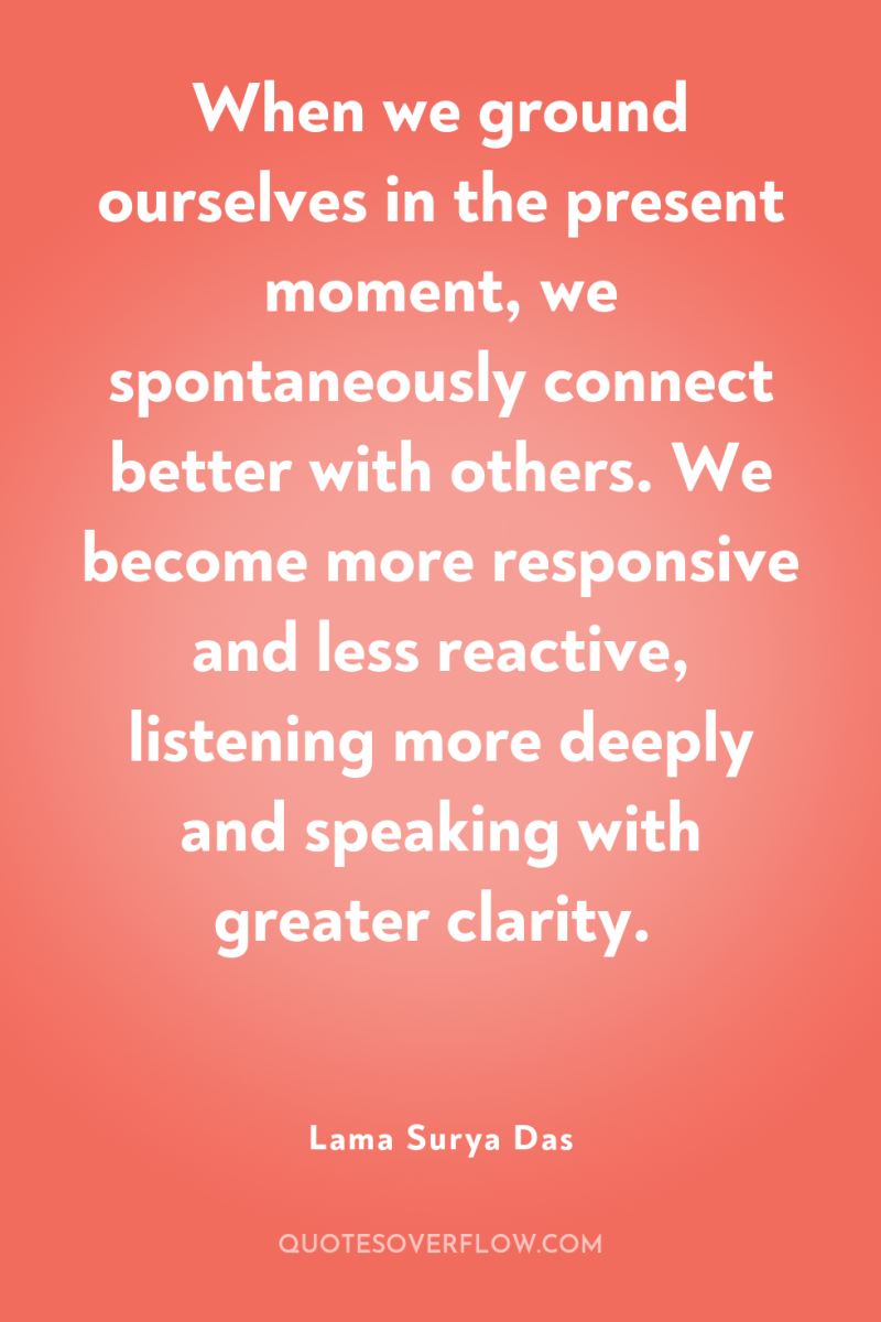 When we ground ourselves in the present moment, we spontaneously...