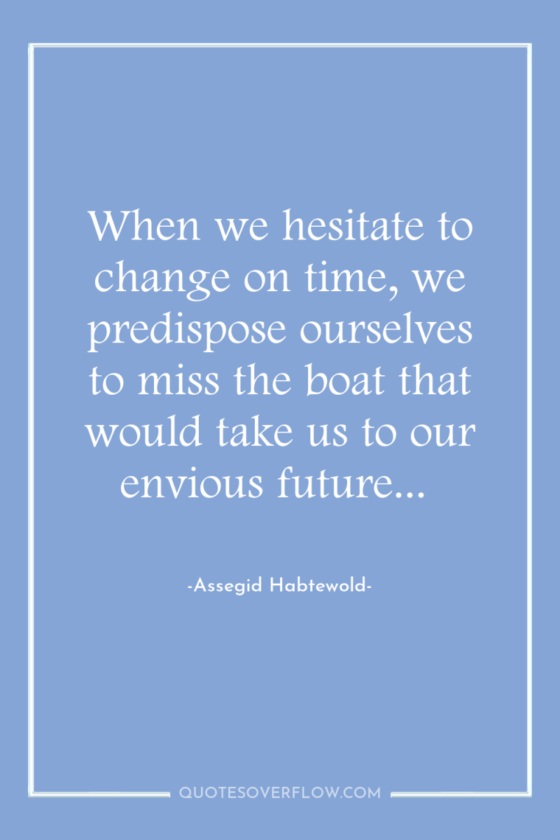When we hesitate to change on time, we predispose ourselves...