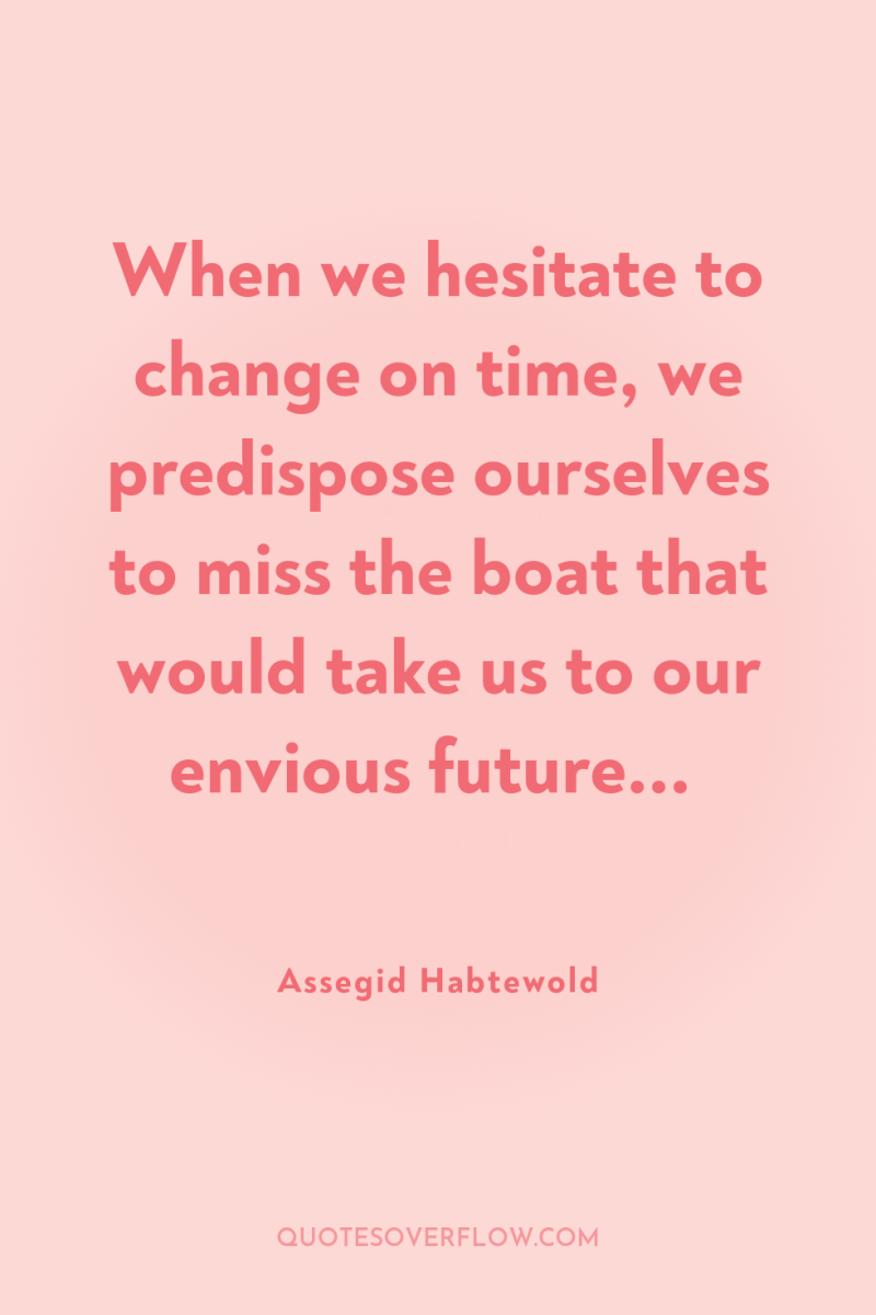 When we hesitate to change on time, we predispose ourselves...