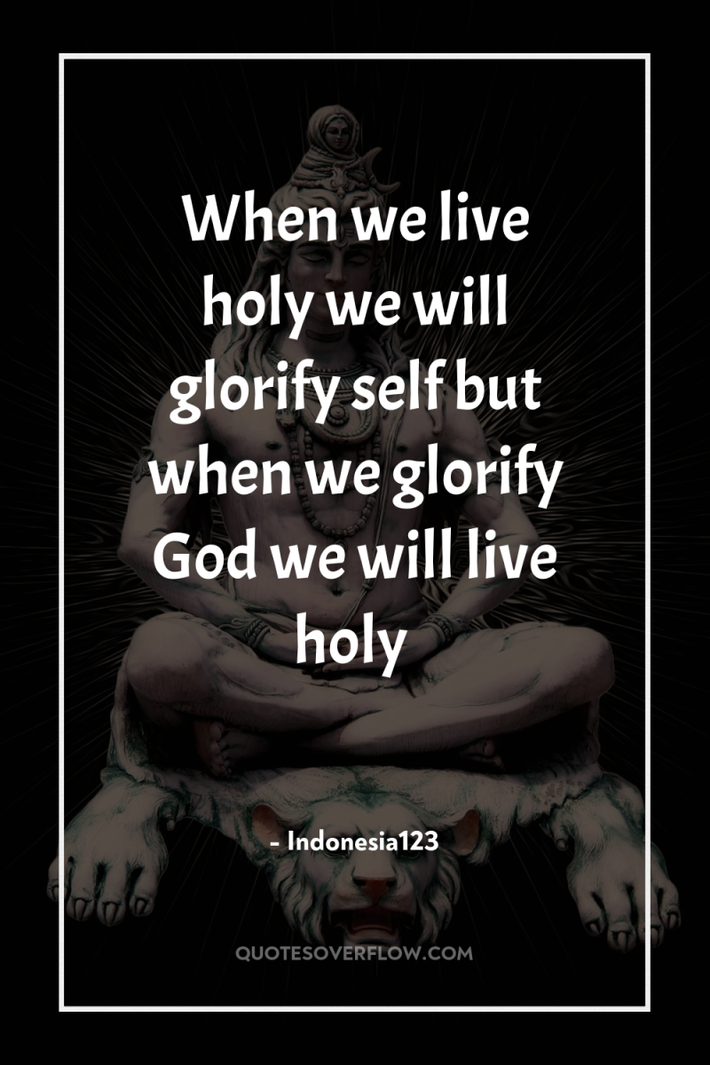 When we live holy we will glorify self but when...