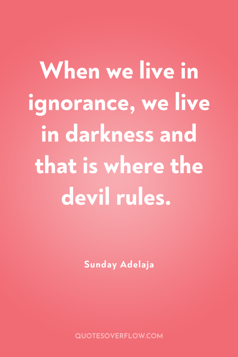 When we live in ignorance, we live in darkness and...
