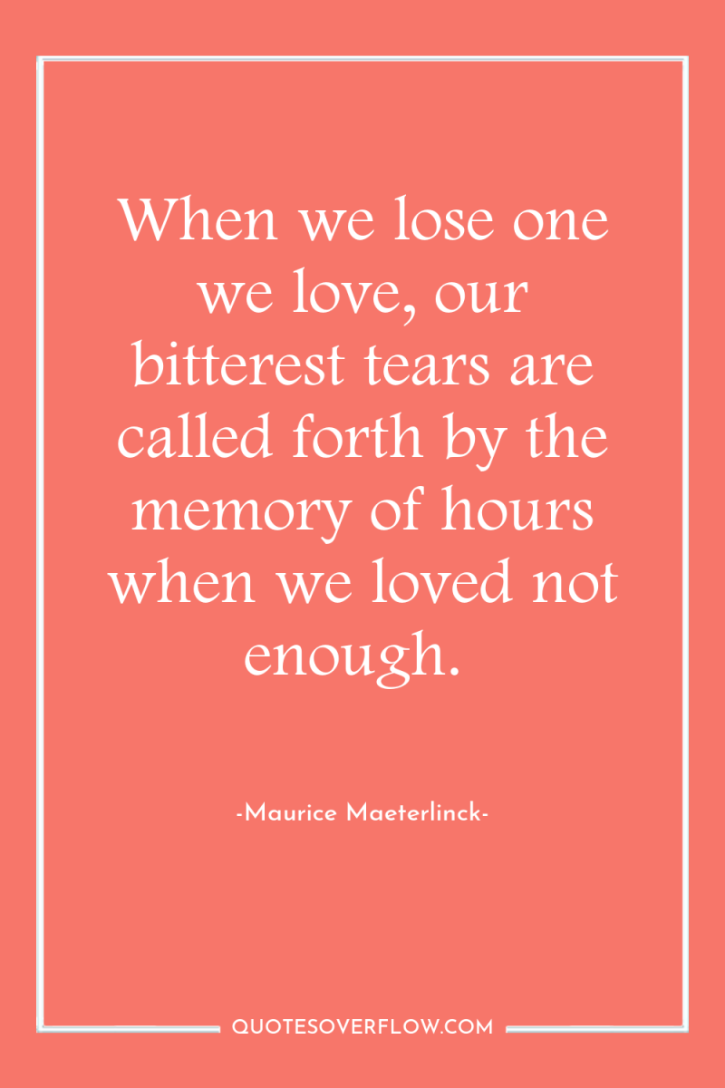 When we lose one we love, our bitterest tears are...