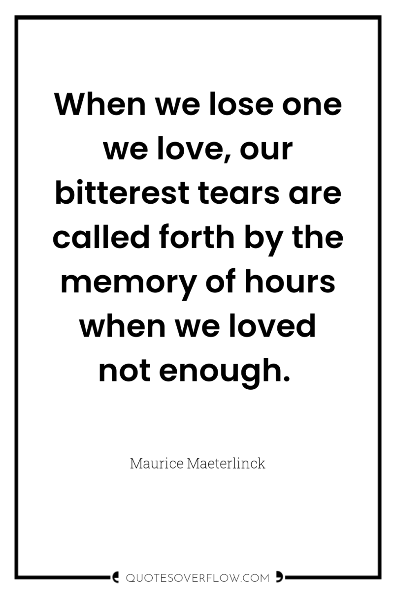 When we lose one we love, our bitterest tears are...