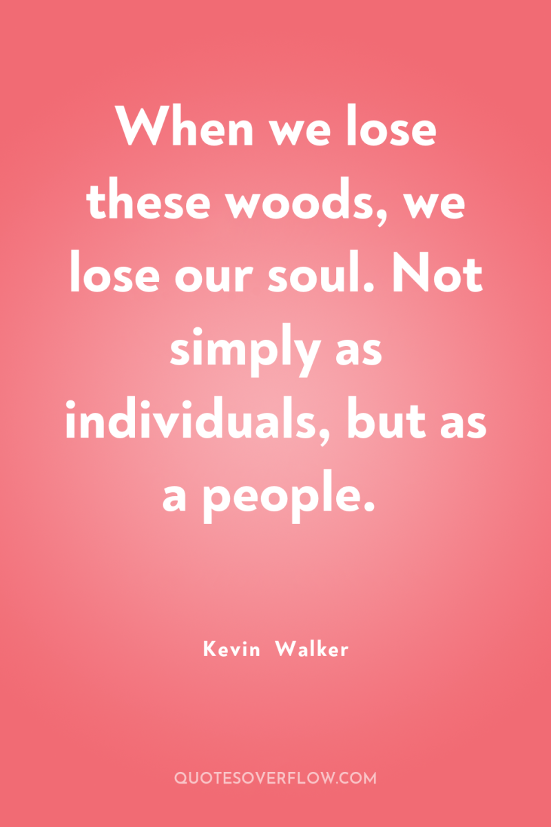 When we lose these woods, we lose our soul. Not...