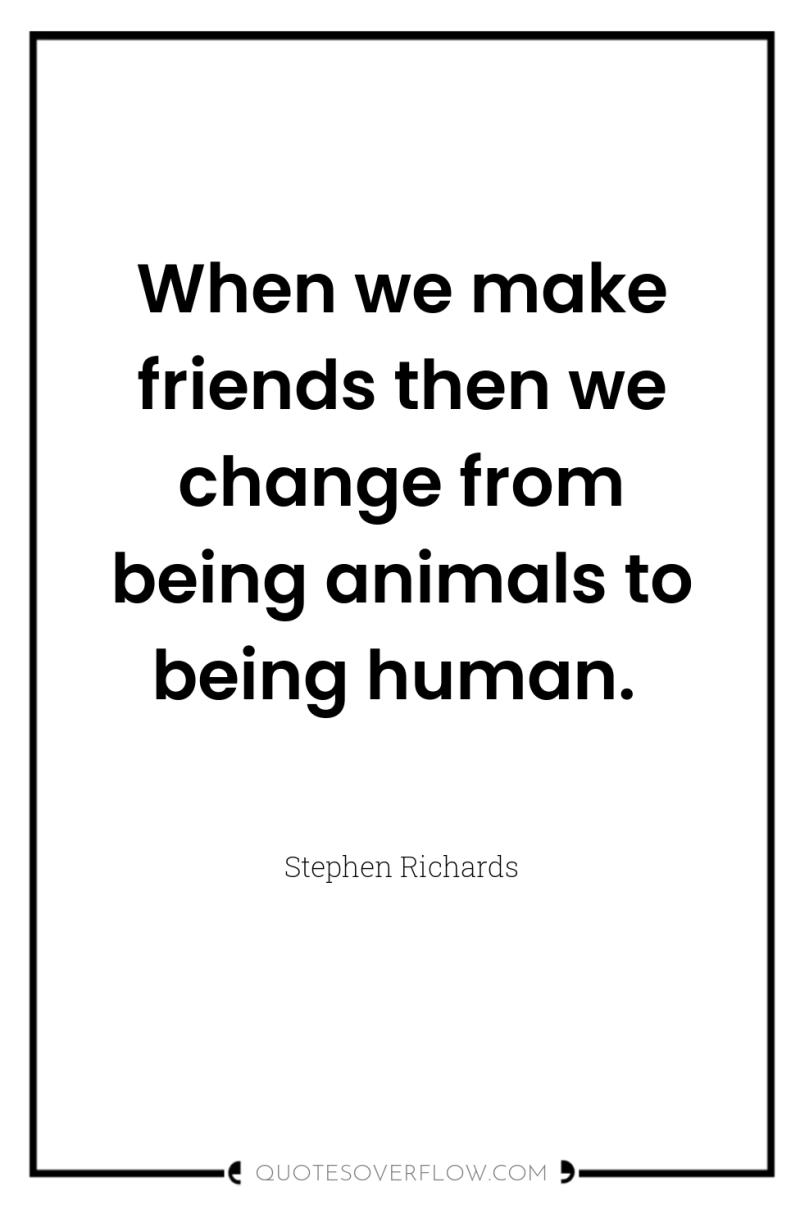 When we make friends then we change from being animals...