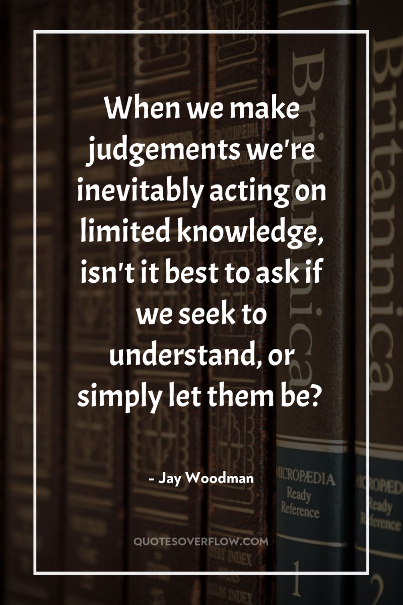 When we make judgements we're inevitably acting on limited knowledge,...