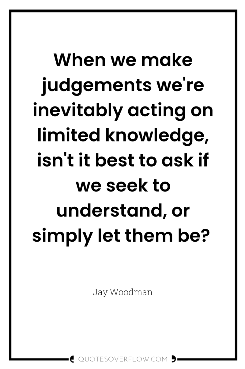When we make judgements we're inevitably acting on limited knowledge,...