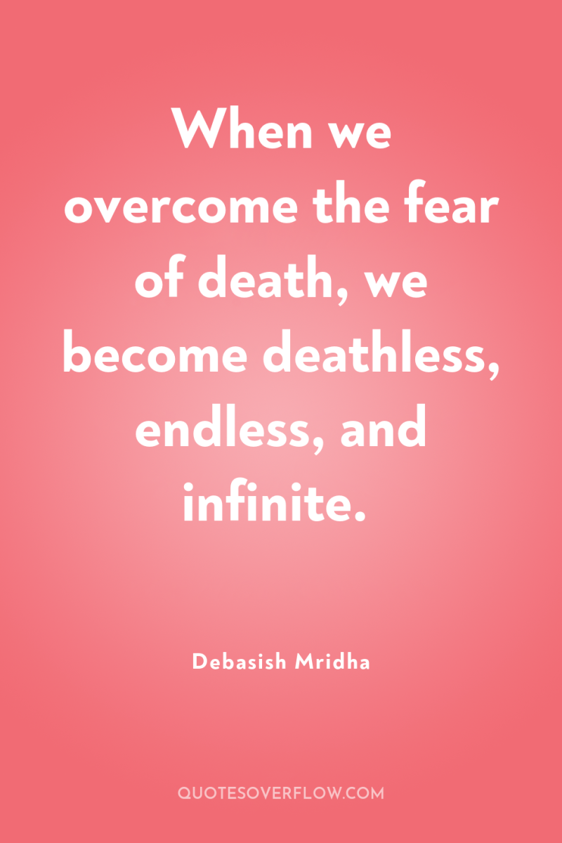 When we overcome the fear of death, we become deathless,...
