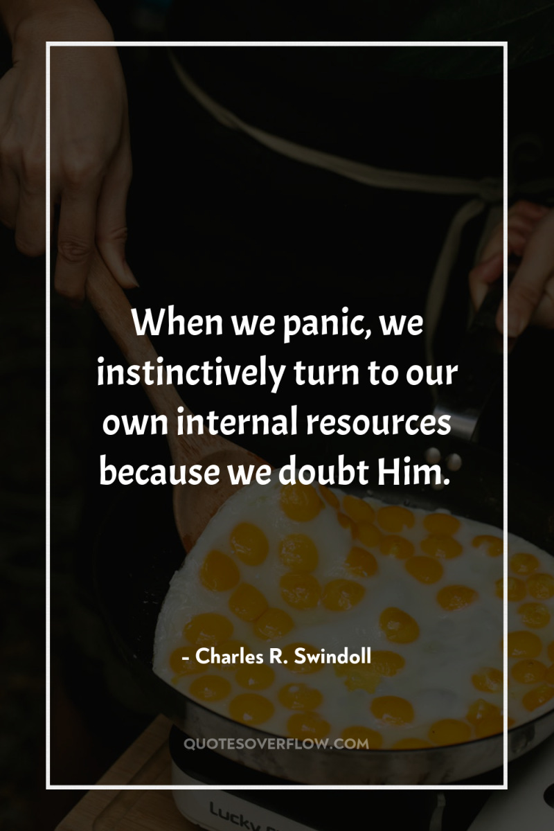 When we panic, we instinctively turn to our own internal...