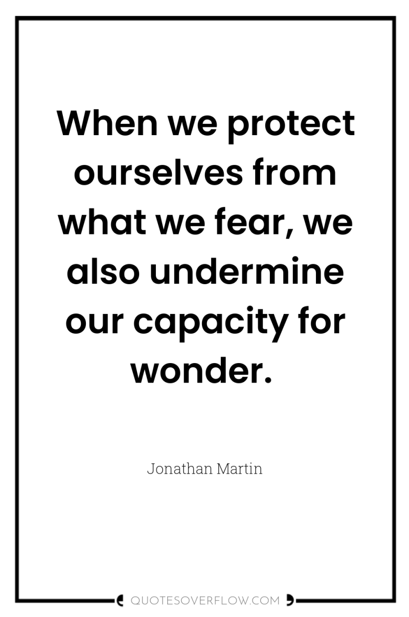 When we protect ourselves from what we fear, we also...