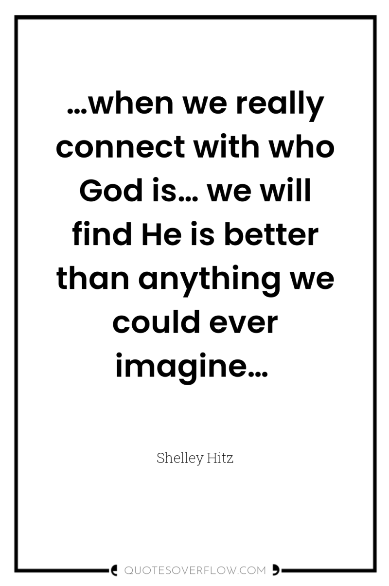…when we really connect with who God is… we will...