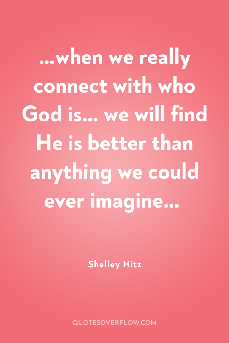 …when we really connect with who God is… we will...
