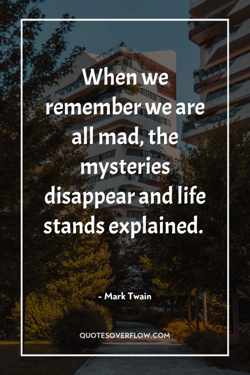 When we remember we are all mad, the mysteries disappear...