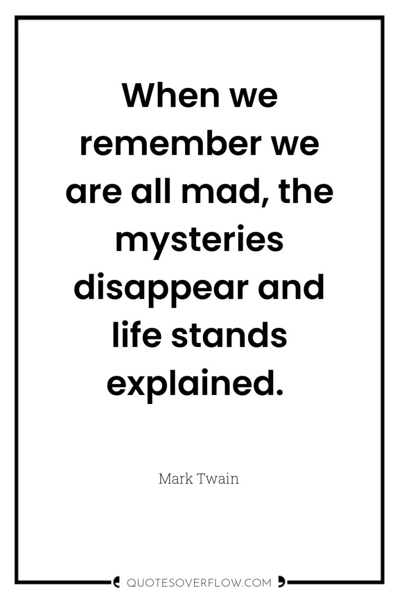 When we remember we are all mad, the mysteries disappear...