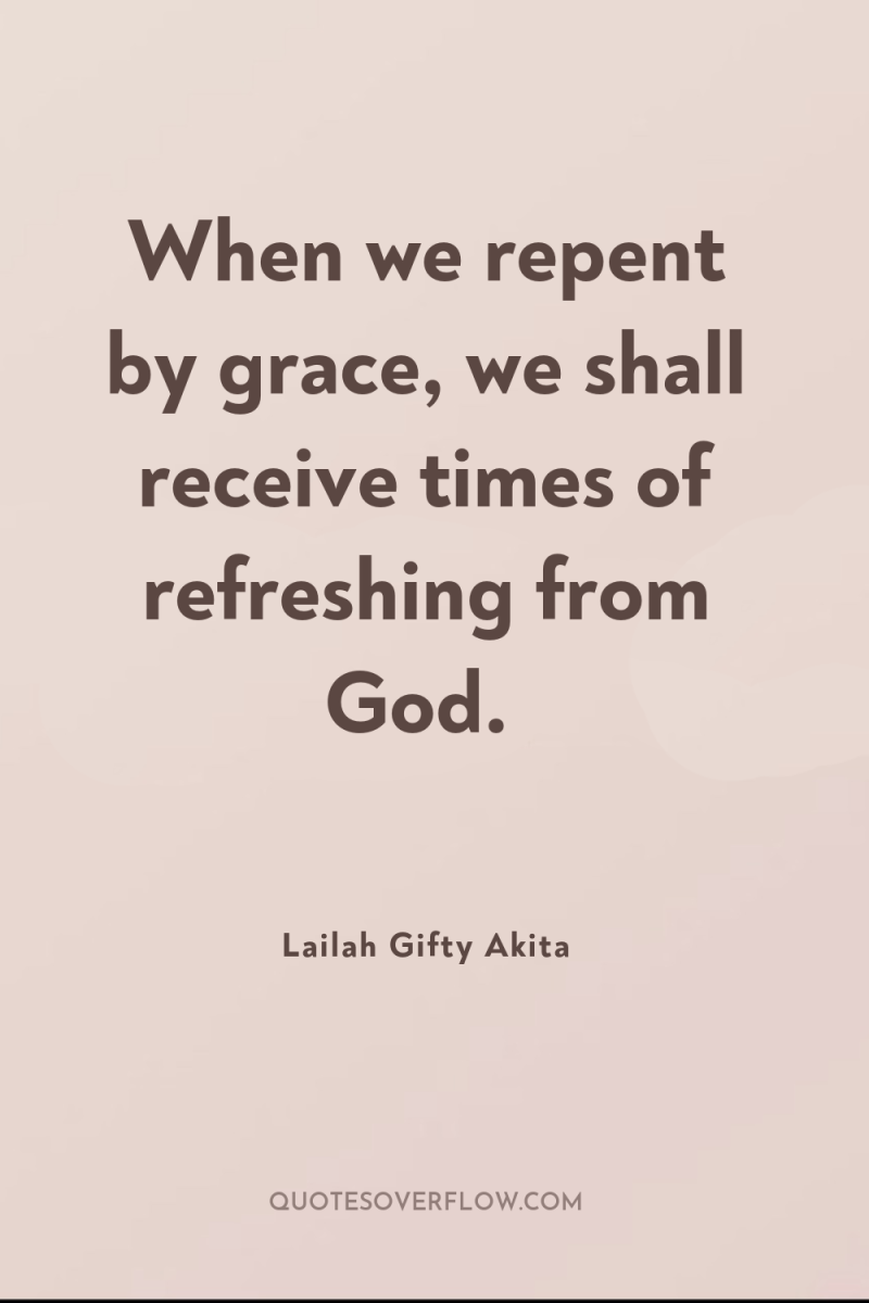 When we repent by grace, we shall receive times of...