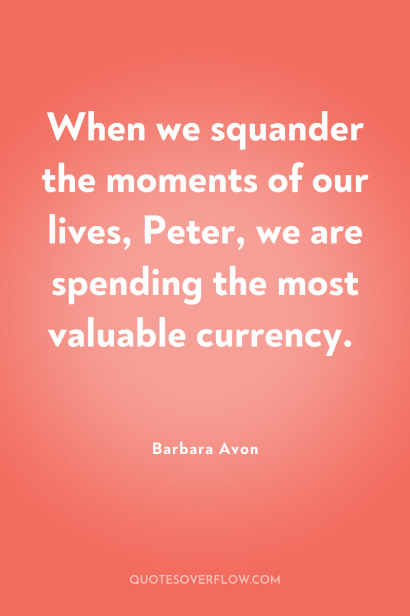 When we squander the moments of our lives, Peter, we...